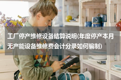 工厂停产维修设备结算说明(年度停产本月无产能设备维修费会计分录如何编制)