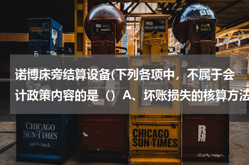 诺博床旁结算设备(下列各项中，不属于会计政策内容的是（）A、坏账损失的核算方法B、借款费用的核算方法C、所得税费的核算方法D、无形资产使用寿命的确定。)