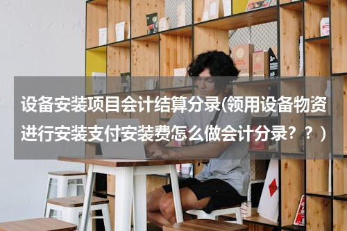 设备安装项目会计结算分录(领用设备物资进行安装支付安装费怎么做会计分录？？)
