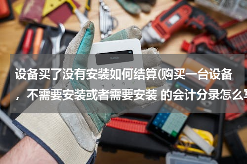 设备买了没有安装如何结算(购买一台设备，不需要安装或者需要安装 的会计分录怎么写)