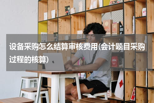 设备采购怎么结算审核费用(会计题目采购过程的核算)