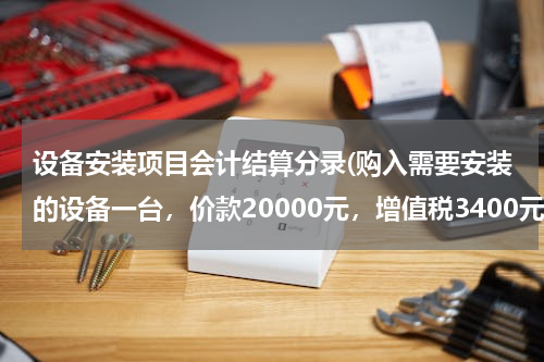 设备安装项目会计结算分录(购入需要安装的设备一台，价款20000元，增值税3400元，用银行存款支付。会计分录怎么写？)
