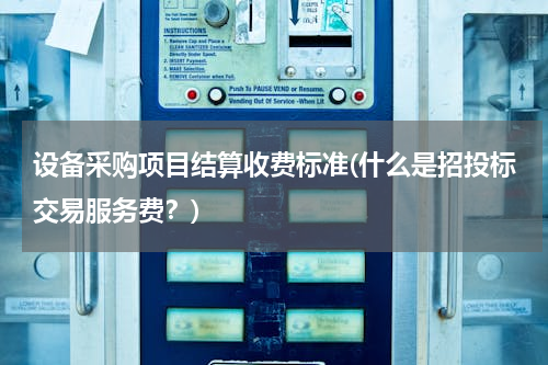 设备采购项目结算收费标准(什么是招投标交易服务费？)