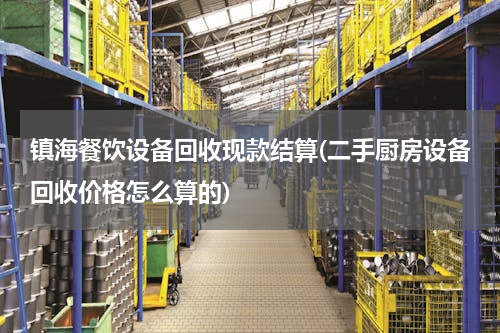 镇海餐饮设备回收现款结算(二手厨房设备回收价格怎么算的)