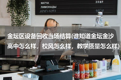 金坛区设备回收当场结算(谁知道金坛金沙高中怎么样，校风怎么样，教学质量怎么样)