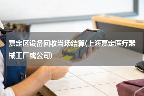 嘉定区设备回收当场结算(上海嘉定医疗器械工厂或公司)