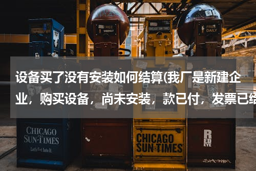 设备买了没有安装如何结算(我厂是新建企业，购买设备，尚未安装，款已付，发票已给开过来，设备10000元，请问应走哪个科目，怎样账务处理)
