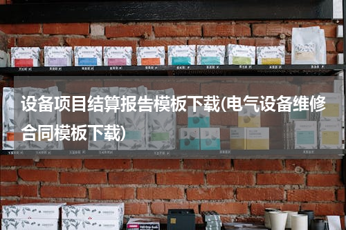 设备项目结算报告模板下载(电气设备维修合同模板下载)