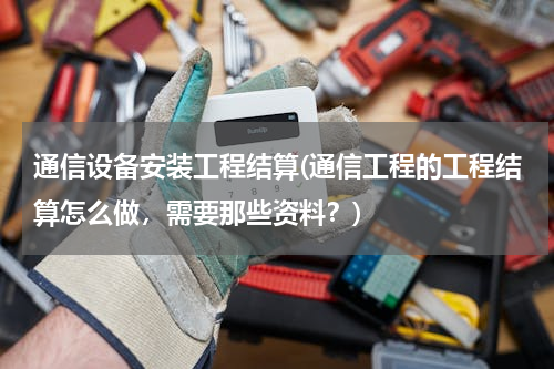 通信设备安装工程结算(通信工程的工程结算怎么做，需要那些资料？)