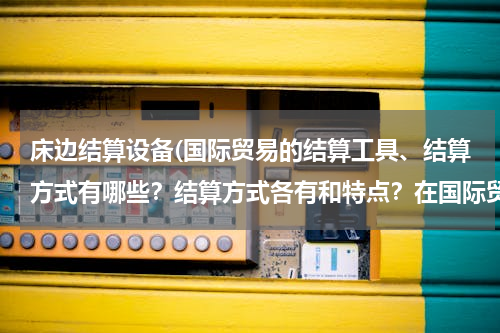 床边结算设备(国际贸易的结算工具、结算方式有哪些？结算方式各有和特点？在国际贸易中应选择何种方式？为什么)