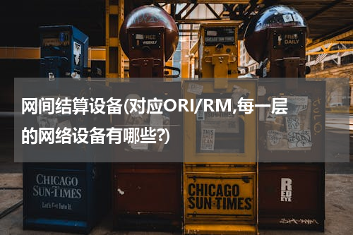 网间结算设备(对应ORI/RM,每一层的网络设备有哪些?)