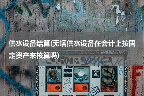 供水设备结算(无塔供水设备在会计上按固定资产来核算吗)