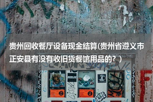 贵州回收餐厅设备现金结算(贵州省遵义市正安县有没有收旧货餐馆用品的？)