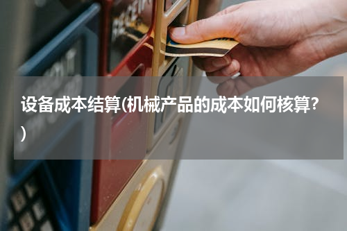 设备成本结算(机械产品的成本如何核算？)