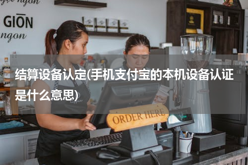 结算设备认定(手机支付宝的本机设备认证是什么意思)