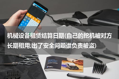 机械设备租赁结算日期(自己的挖机被对方长期租用,出了安全问题谁负责被盗)