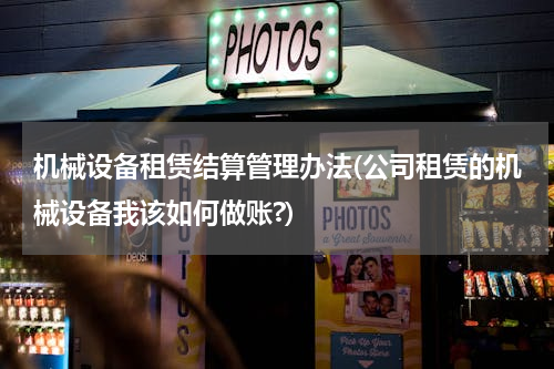 机械设备租赁结算管理办法(公司租赁的机械设备我该如何做账?)