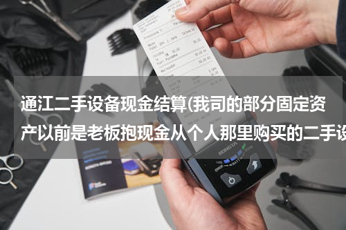 通江二手设备现金结算(我司的部分固定资产以前是老板抱现金从个人那里购买的二手设备，没有发票，怎么做账？)