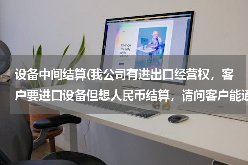 设备中间结算(我公司有进出口经营权，客户要进口设备但想人民币结算，请问客户能通过我公司代理进口吗，求会计分录)