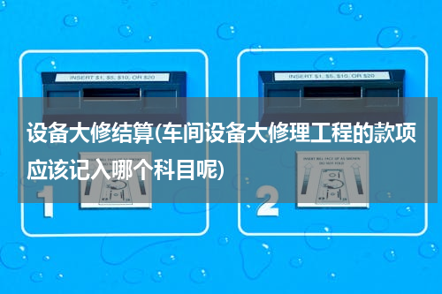 设备大修结算(车间设备大修理工程的款项应该记入哪个科目呢)
