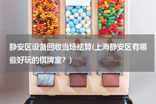 静安区设备回收当场结算(上海静安区有哪些好玩的棋牌室？)