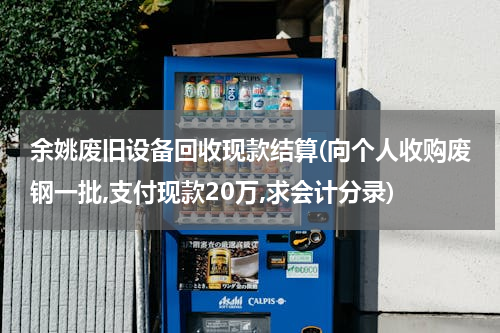 余姚废旧设备回收现款结算(向个人收购废钢一批,支付现款20万,求会计分录)