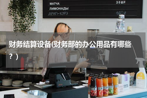 财务结算设备(财务部的办公用品有哪些 ？)