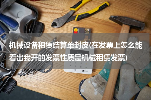 机械设备租赁结算单封皮(在发票上怎么能看出我开的发票性质是机械租赁发票)