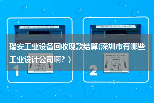 瑞安工业设备回收现款结算(深圳市有哪些工业设计公司啊？)