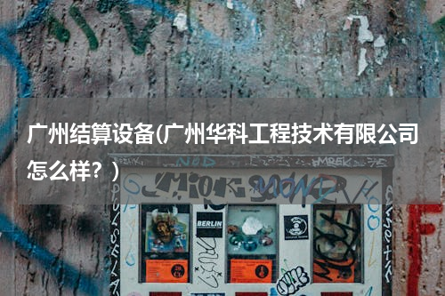 广州结算设备(广州华科工程技术有限公司怎么样？)