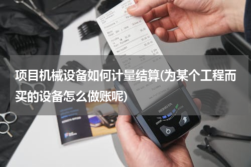 项目机械设备如何计量结算(为某个工程而买的设备怎么做账呢)