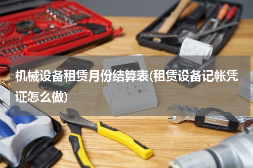机械设备租赁月份结算表(租赁设备记帐凭证怎么做)