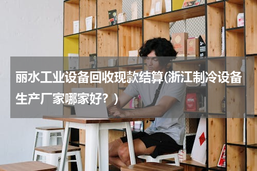 丽水工业设备回收现款结算(浙江制冷设备生产厂家哪家好？)
