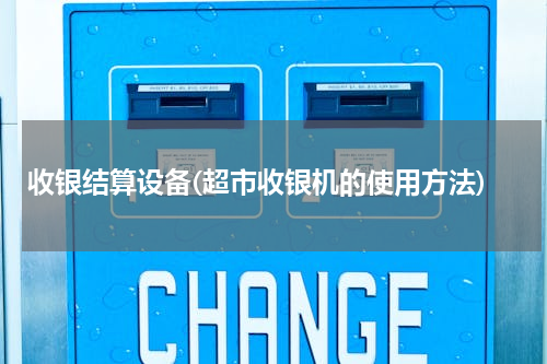 收银结算设备(超市收银机的使用方法)