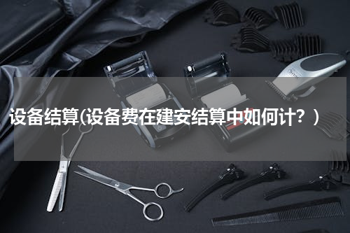 设备结算(设备费在建安结算中如何计？)