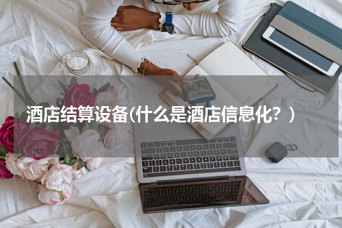 酒店结算设备(什么是酒店信息化？)