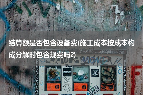结算额是否包含设备费(施工成本按成本构成分解时包含规费吗?)