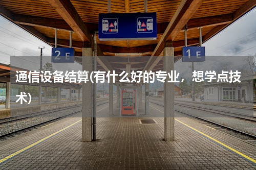 通信设备结算(有什么好的专业，想学点技术)