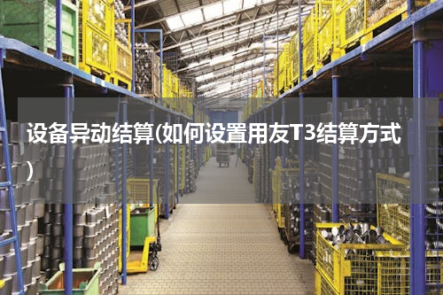 设备异动结算(如何设置用友T3结算方式)