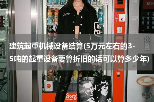 建筑起重机械设备结算(5万元左右的3-5吨的起重设备要算折旧的话可以算多少年)