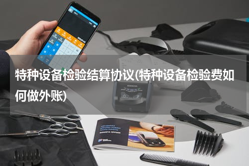 特种设备检验结算协议(特种设备检验费如何做外账)