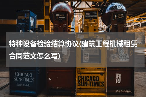 特种设备检验结算协议(建筑工程机械租赁合同范文怎么写)