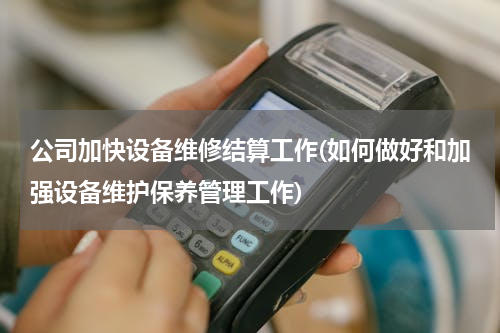 公司加快设备维修结算工作(如何做好和加强设备维护保养管理工作)