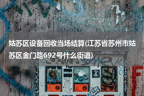 姑苏区设备回收当场结算(江苏省苏州市姑苏区金门路692号什么街道)