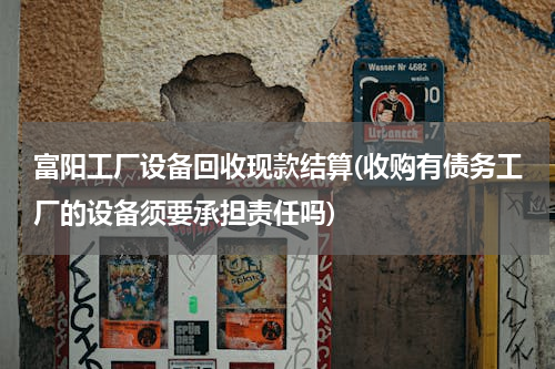 富阳工厂设备回收现款结算(收购有债务工厂的设备须要承担责任吗)