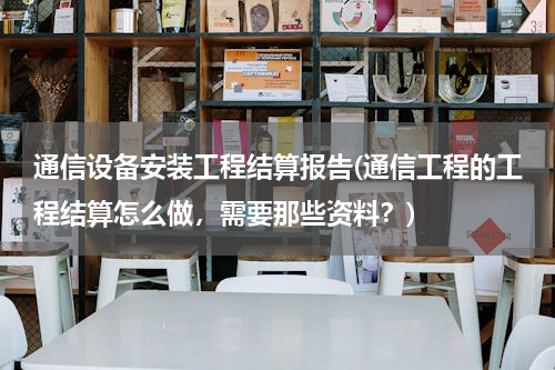通信设备安装工程结算报告(通信工程的工程结算怎么做，需要那些资料？)