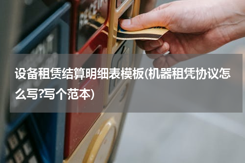 设备租赁结算明细表模板(机器租凭协议怎么写?写个范本)