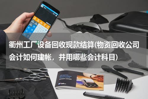 衢州工厂设备回收现款结算(物资回收公司会计如何建帐，并用哪些会计科目)