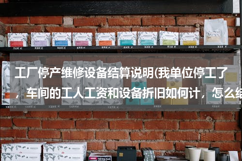 工厂停产维修设备结算说明(我单位停工了，车间的工人工资和设备折旧如何计，怎么结转)