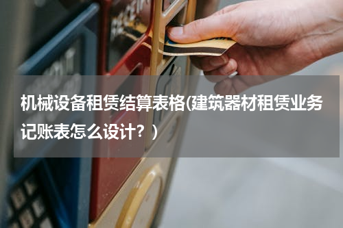 机械设备租赁结算表格(建筑器材租赁业务记账表怎么设计？)